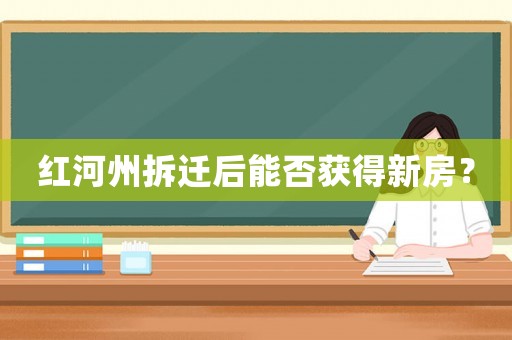 紅河州拆遷后能否獲得新房？