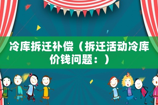 冷庫拆遷補償（拆遷活動冷庫價錢問題：）