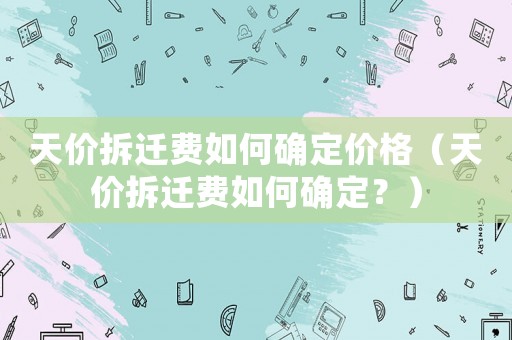 天價拆遷費如何確定價格（天價拆遷費如何確定？）