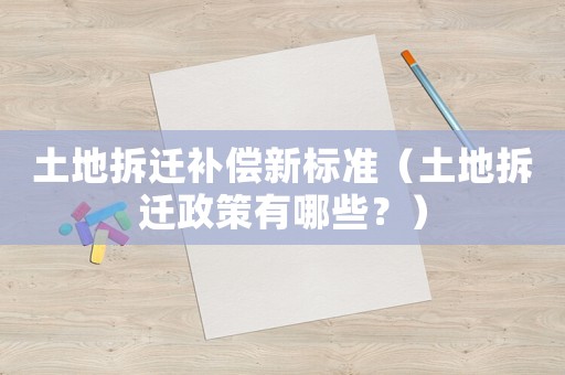 土地拆遷補償新標準（土地拆遷政策有哪些？）