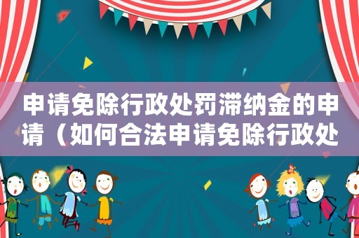 申請(qǐng)免除行政處罰滯納金的申請(qǐng)（如何合法申請(qǐng)免除行政處罰滯納金）