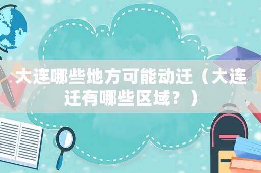 大連哪些地方可能動遷（大連遷有哪些區(qū)域？）