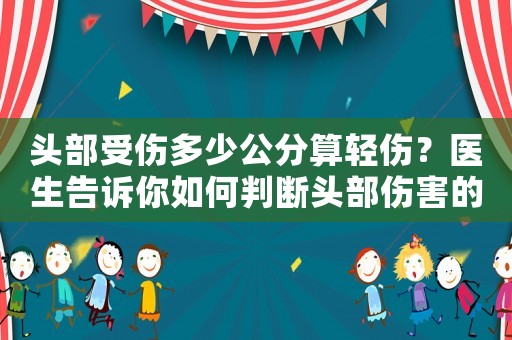 頭部受傷多少公分算輕傷？醫(yī)生告訴你如何判斷頭部傷害的嚴(yán)重程度