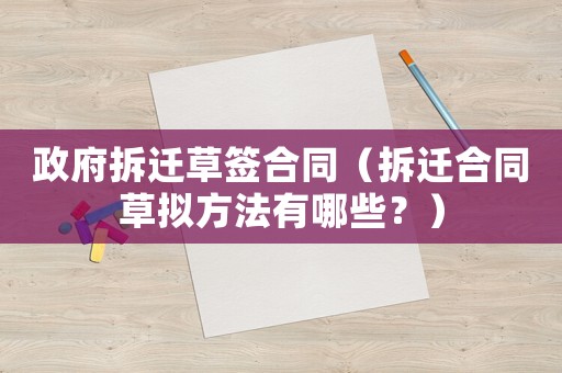 政府拆遷草簽合同（拆遷合同草擬方法有哪些？）