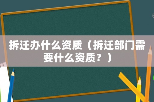 拆遷辦什么資質（拆遷部門需要什么資質？）