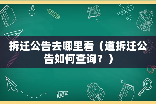 拆遷公告去哪里看（道拆遷公告如何查詢？）