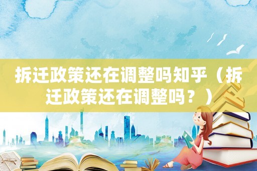 拆遷政策還在調整嗎知乎（拆遷政策還在調整嗎？）