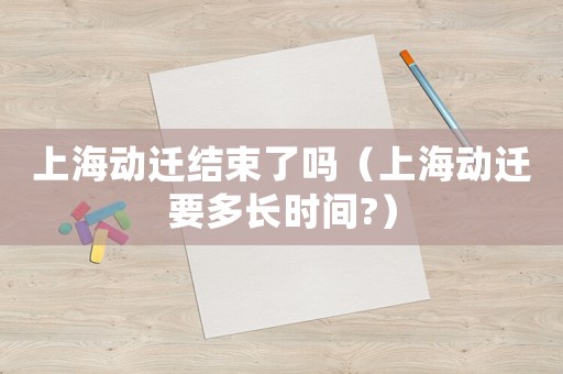 上海動遷結束了嗎（上海動遷要多長時間?）