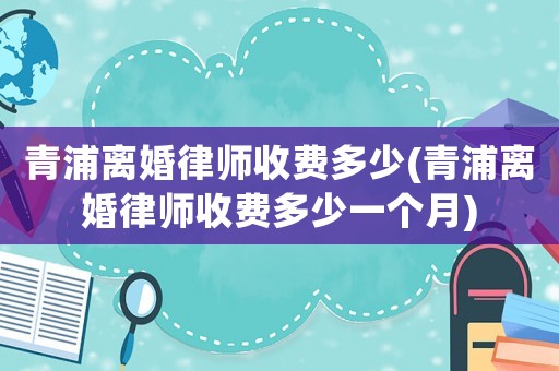 青浦離婚律師收費多少(青浦離婚律師收費多少一個月)