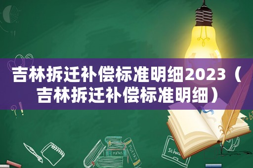 吉林拆遷補償標準明細2023（吉林拆遷補償標準明細）