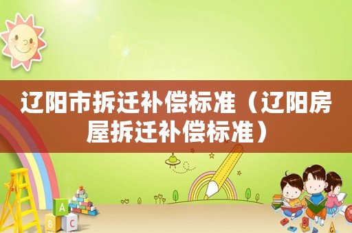 遼陽市拆遷補償標準（遼陽房屋拆遷補償標準）