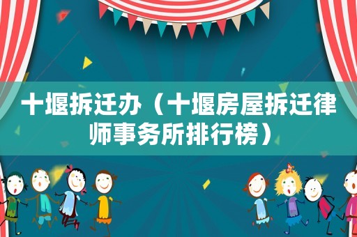 十堰拆遷辦（十堰房屋拆遷律師事務所排行榜）