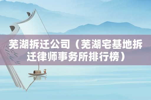 蕪湖拆遷公司（蕪湖宅基地拆遷律師事務所排行榜）