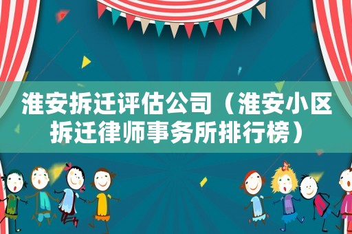淮安拆遷評估公司（淮安小區拆遷律師事務所排行榜）