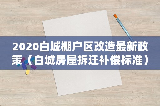 2020白城棚戶區改造最新政策（白城房屋拆遷補償標準）