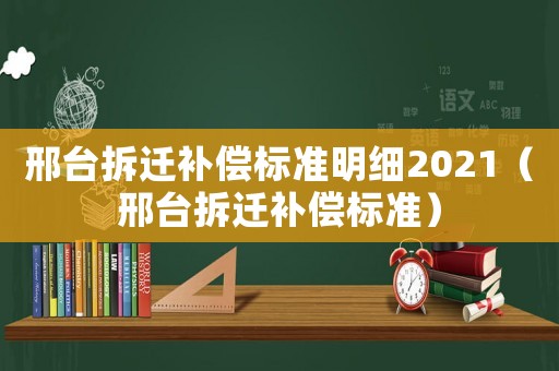 邢臺拆遷補償標準明細2021（邢臺拆遷補償標準）