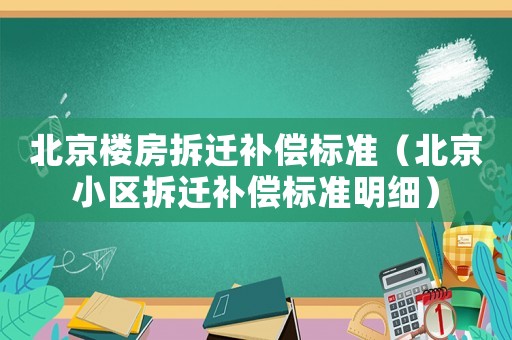 北京樓房拆遷補償標準（北京小區拆遷補償標準明細）