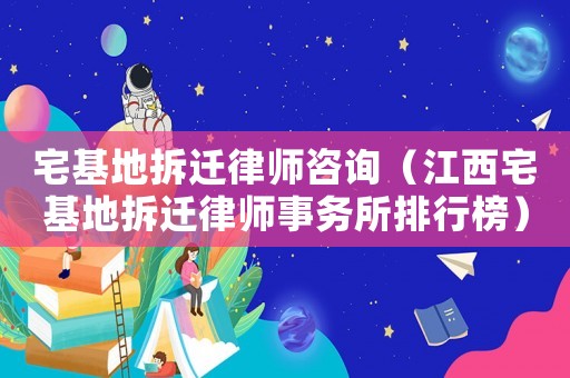 宅基地拆遷律師咨詢（江西宅基地拆遷律師事務(wù)所排行榜）