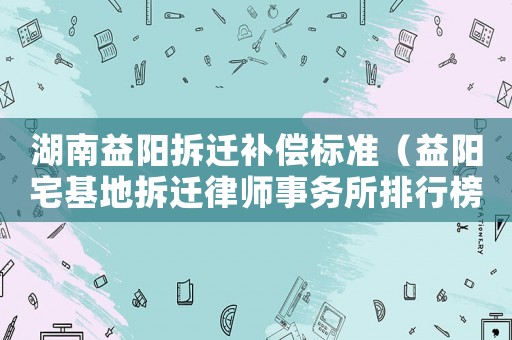 湖南益陽拆遷補償標準（益陽宅基地拆遷律師事務所排行榜）