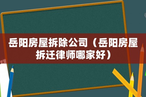 岳陽(yáng)房屋拆除公司（岳陽(yáng)房屋拆遷律師哪家好）