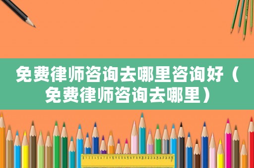 免費律師咨詢去哪里咨詢好（免費律師咨詢去哪里）