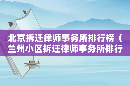 北京拆遷律師事務所排行榜（蘭州小區拆遷律師事務所排行榜）