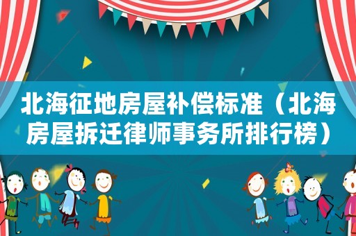 北海征地房屋補償標準（北海房屋拆遷律師事務所排行榜）