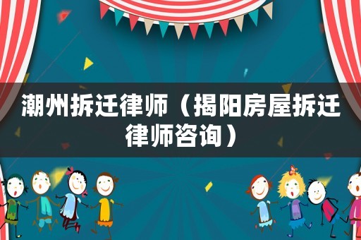 潮州拆遷律師（揭陽(yáng)房屋拆遷律師咨詢）