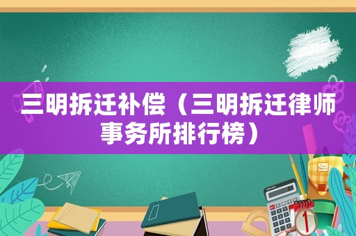 三明拆遷補(bǔ)償（三明拆遷律師事務(wù)所排行榜）