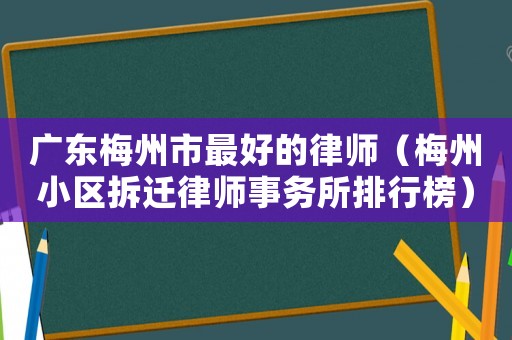 廣東梅州市最好的律師（梅州小區拆遷律師事務所排行榜）