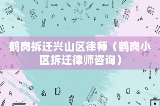 鶴崗拆遷興山區(qū)律師（鶴崗小區(qū)拆遷律師咨詢）