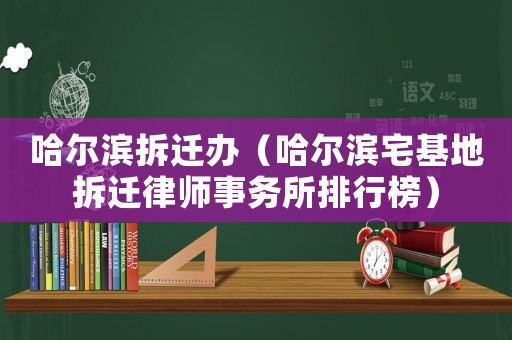 哈爾濱拆遷辦（哈爾濱宅基地拆遷律師事務所排行榜）