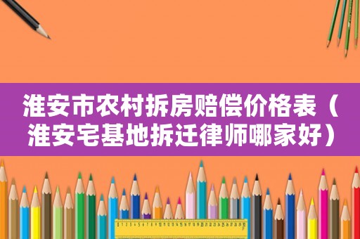 淮安市農村拆房賠償價格表（淮安宅基地拆遷律師哪家好）
