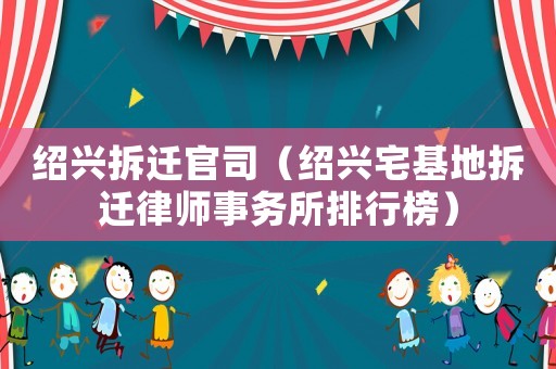 紹興拆遷官司（紹興宅基地拆遷律師事務所排行榜）
