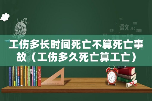工傷多長時間死亡不算死亡事故（工傷多久死亡算工亡）