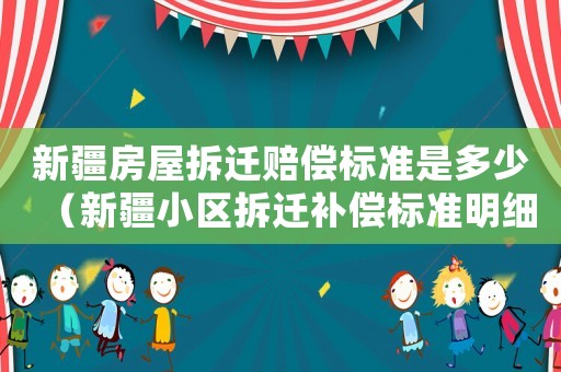 新疆房屋拆遷賠償標(biāo)準(zhǔn)是多少（新疆小區(qū)拆遷補(bǔ)償標(biāo)準(zhǔn)明細(xì)）