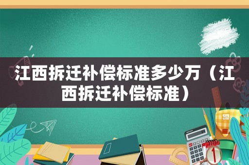 江西拆遷補償標(biāo)準(zhǔn)多少萬（江西拆遷補償標(biāo)準(zhǔn)）
