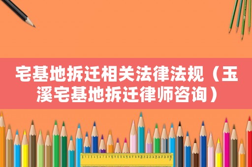 宅基地拆遷相關(guān)法律法規(guī)（玉溪宅基地拆遷律師咨詢）