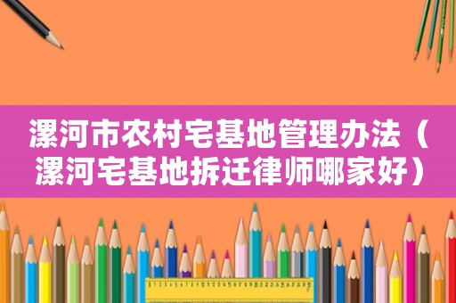 漯河市農(nóng)村宅基地管理辦法（漯河宅基地拆遷律師哪家好）