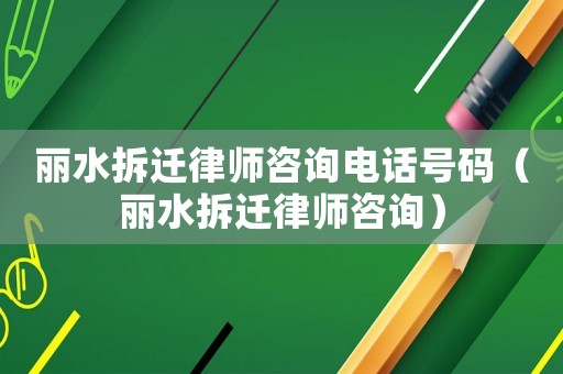 麗水拆遷律師咨詢電話號碼（麗水拆遷律師咨詢）