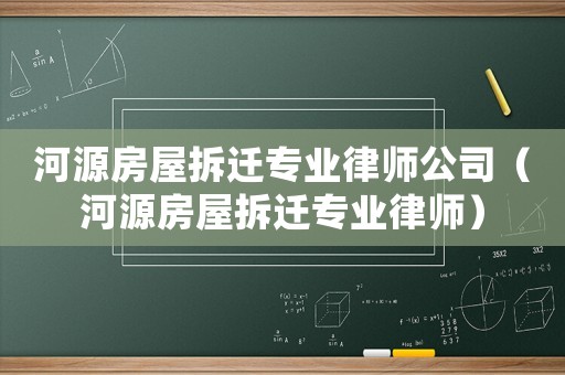河源房屋拆遷專業律師公司（河源房屋拆遷專業律師）