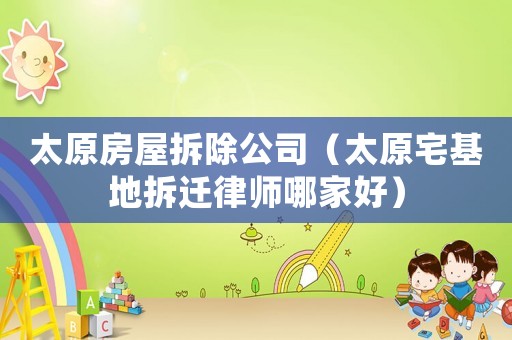 太原房屋拆除公司（太原宅基地拆遷律師哪家好）
