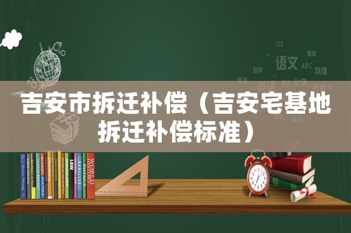 吉安市拆遷補償（吉安宅基地拆遷補償標準）