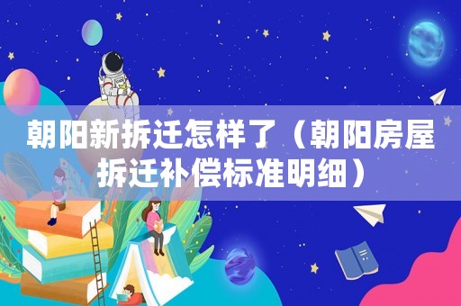 朝陽新拆遷怎樣了（朝陽房屋拆遷補償標(biāo)準(zhǔn)明細）