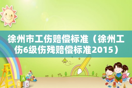 徐州市工傷賠償標準（徐州工傷6級傷殘賠償標準2015）