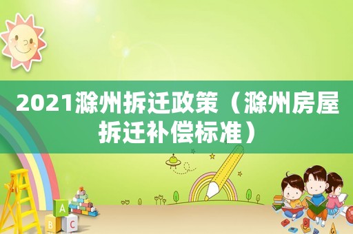 2021滁州拆遷政策（滁州房屋拆遷補(bǔ)償標(biāo)準(zhǔn)）