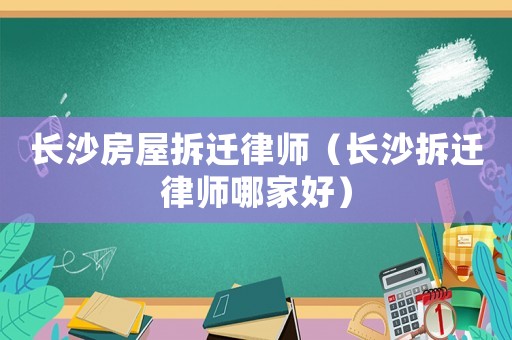 長沙房屋拆遷律師（長沙拆遷律師哪家好）