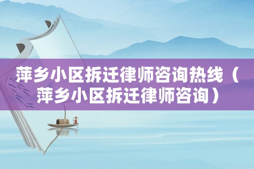 萍鄉(xiāng)小區(qū)拆遷律師咨詢熱線（萍鄉(xiāng)小區(qū)拆遷律師咨詢）