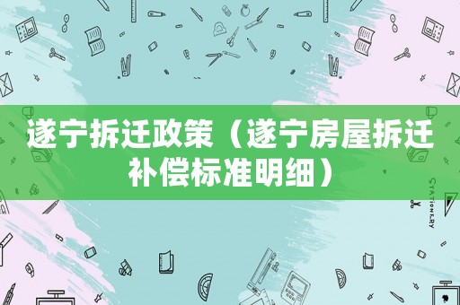 遂寧拆遷政策（遂寧房屋拆遷補(bǔ)償標(biāo)準(zhǔn)明細(xì)）