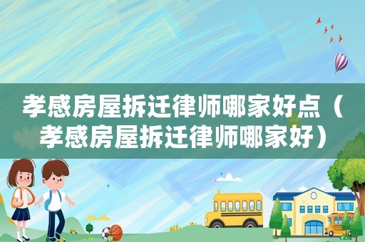孝感房屋拆遷律師哪家好點（孝感房屋拆遷律師哪家好）